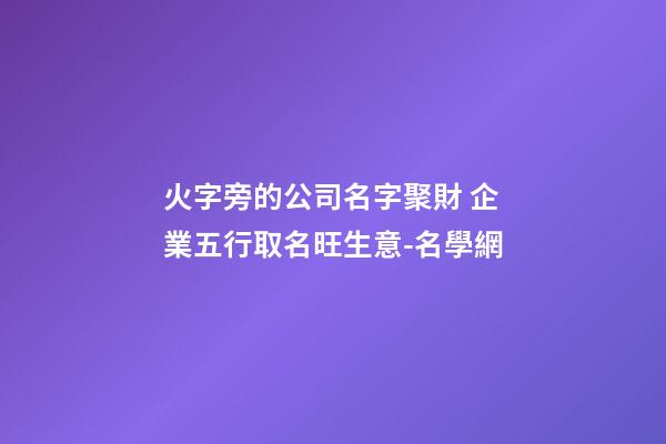 火字旁的公司名字聚財 企業五行取名旺生意-名學網-第1張-公司起名-玄機派